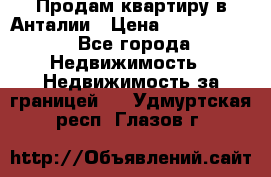 Продам квартиру в Анталии › Цена ­ 8 800 000 - Все города Недвижимость » Недвижимость за границей   . Удмуртская респ.,Глазов г.